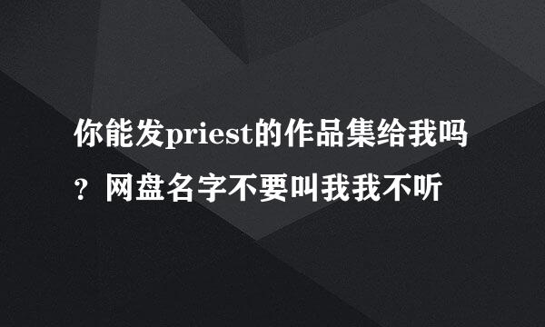 你能发priest的作品集给我吗？网盘名字不要叫我我不听