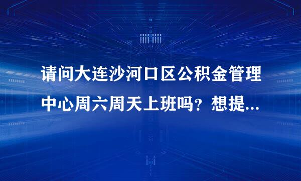 请问大连沙河口区公积金管理中心周六周天上班吗？想提取公积金需要什么证件？（打电话没人接）