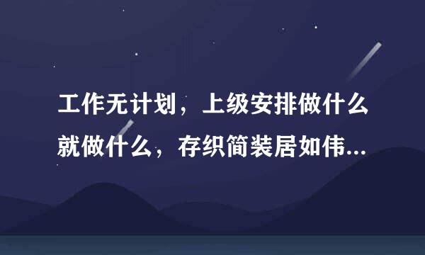 工作无计划，上级安排做什么就做什么，存织简装居如伟变区李院在被动应付