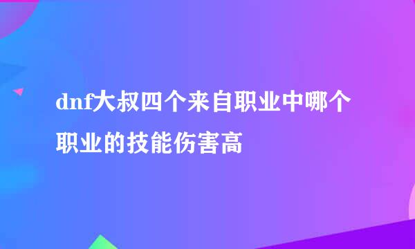 dnf大叔四个来自职业中哪个职业的技能伤害高