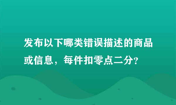 发布以下哪类错误描述的商品或信息，每件扣零点二分？