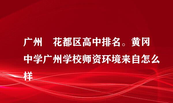 广州 花都区高中排名。黄冈中学广州学校师资环境来自怎么样