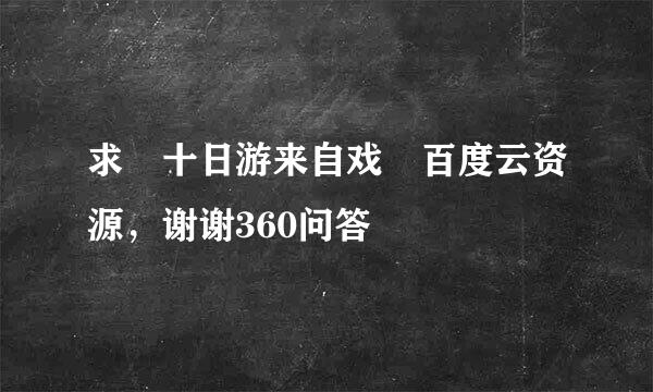 求 十日游来自戏 百度云资源，谢谢360问答