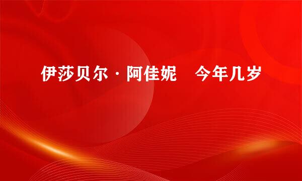 伊莎贝尔·阿佳妮 今年几岁