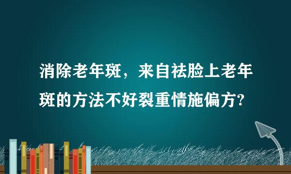 消除老年斑，来自祛脸上老年斑的方法不好裂重情施偏方?