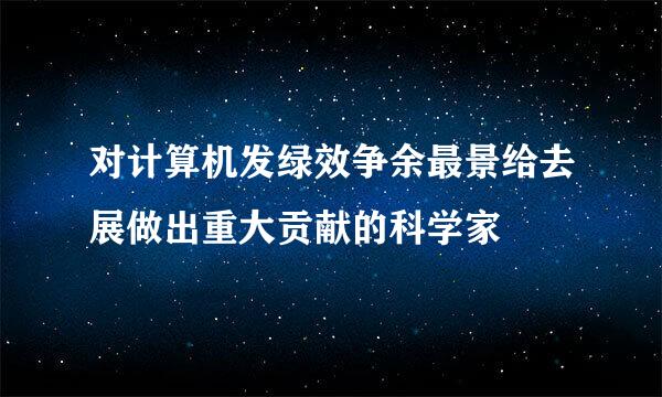 对计算机发绿效争余最景给去展做出重大贡献的科学家