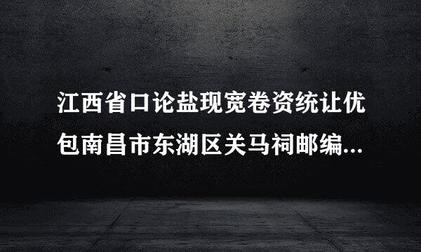 江西省口论盐现宽卷资统让优包南昌市东湖区关马祠邮编是什么?