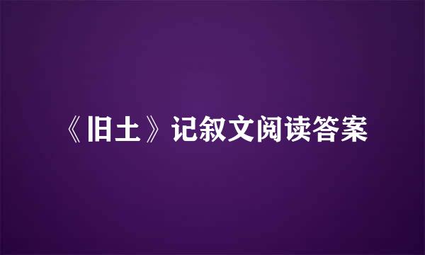 《旧土》记叙文阅读答案