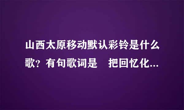 山西太原移动默认彩铃是什么歌？有句歌词是 把回忆化作长虽一张笑...