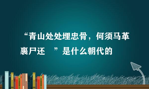 “青山处处埋忠骨，何须马革裹尸还 ”是什么朝代的