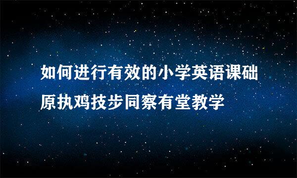 如何进行有效的小学英语课础原执鸡技步同察有堂教学