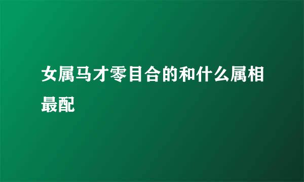 女属马才零目合的和什么属相最配