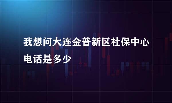 我想问大连金普新区社保中心电话是多少