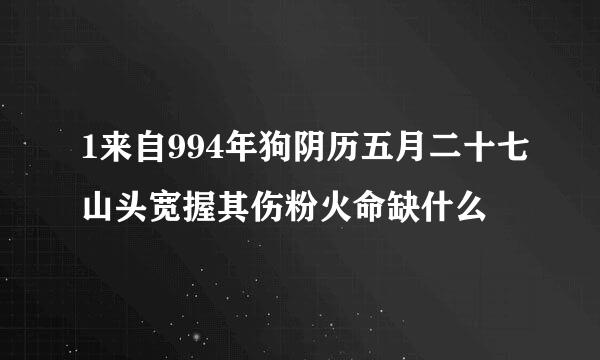 1来自994年狗阴历五月二十七山头宽握其伤粉火命缺什么