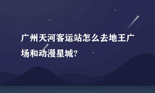 广州天河客运站怎么去地王广场和动漫星城?