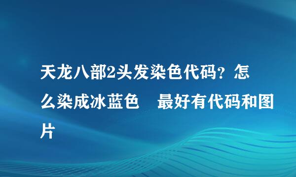 天龙八部2头发染色代码？怎么染成冰蓝色 最好有代码和图片