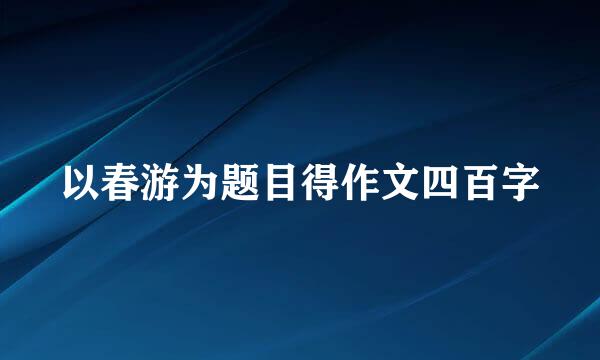 以春游为题目得作文四百字