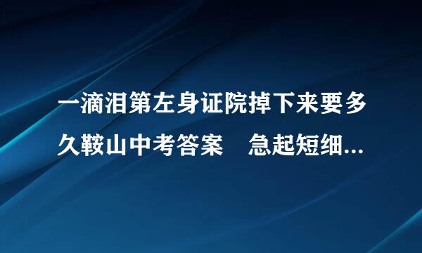 一滴泪第左身证院掉下来要多久鞍山中考答案 急起短细向衡与造棉云经龙急急