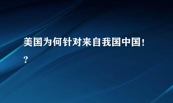 美国为何针对来自我国中国！？