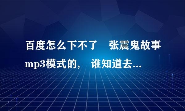 百度怎么下不了 张震鬼故事mp3模式的, 谁知道去那个网站下载啊？