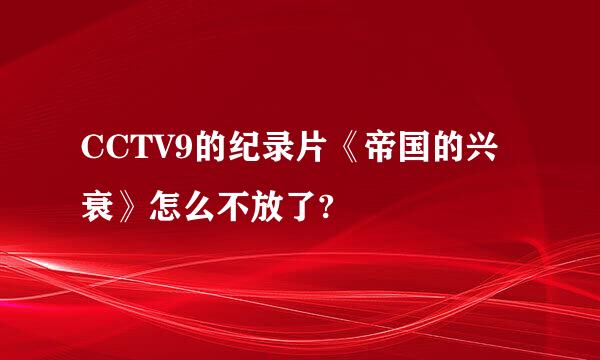 CCTV9的纪录片《帝国的兴衰》怎么不放了?