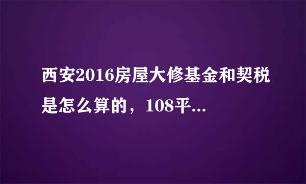 西安2016房屋大修基金和契税是怎么算的，108平的房需要交多钱才能拿到钥匙