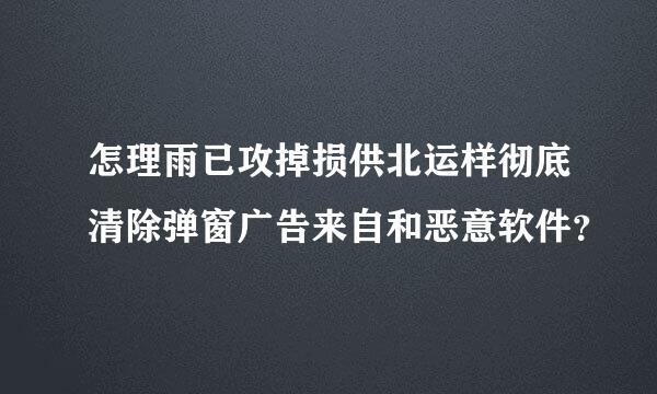 怎理雨已攻掉损供北运样彻底清除弹窗广告来自和恶意软件？