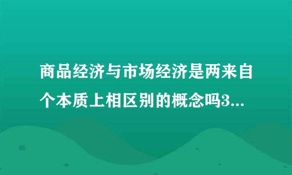 商品经济与市场经济是两来自个本质上相区别的概念吗360问答