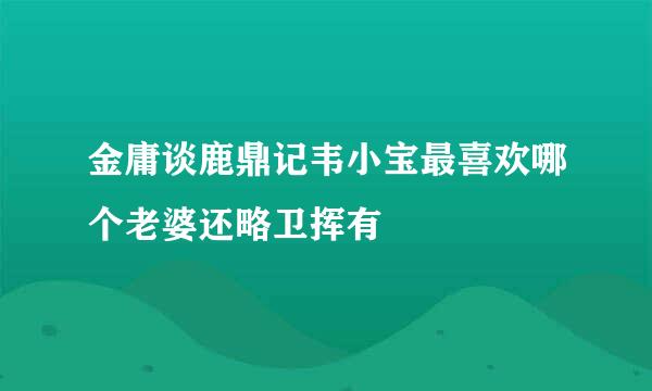 金庸谈鹿鼎记韦小宝最喜欢哪个老婆还略卫挥有