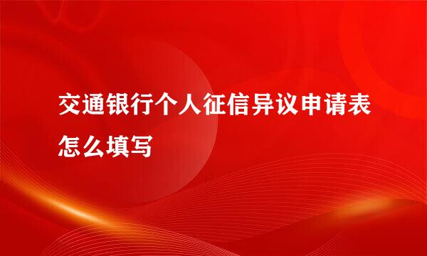 交通银行个人征信异议申请表怎么填写