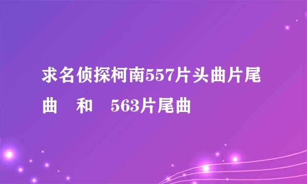 求名侦探柯南557片头曲片尾曲 和 563片尾曲