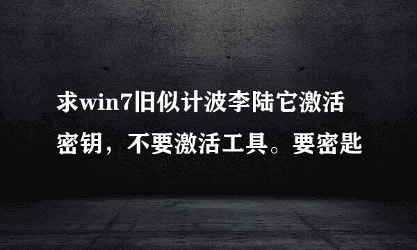 求win7旧似计波李陆它激活密钥，不要激活工具。要密匙