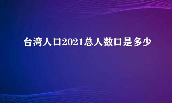 台湾人口2021总人数口是多少