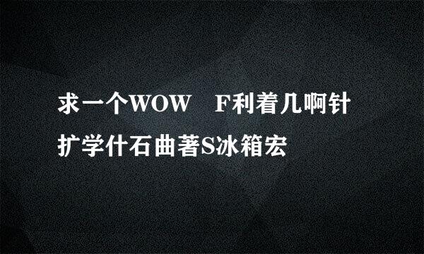 求一个WOW F利着几啊针扩学什石曲著S冰箱宏