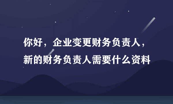 你好，企业变更财务负责人，新的财务负责人需要什么资料