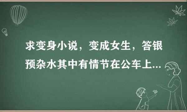 求变身小说，变成女生，答银预杂水其中有情节在公车上被骚扰来自的