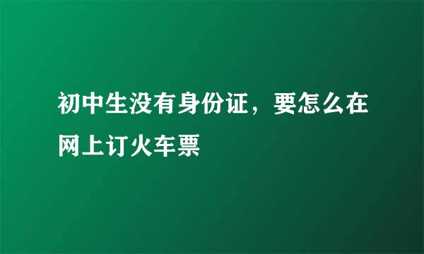 初中生没有身份证，要怎么在网上订火车票