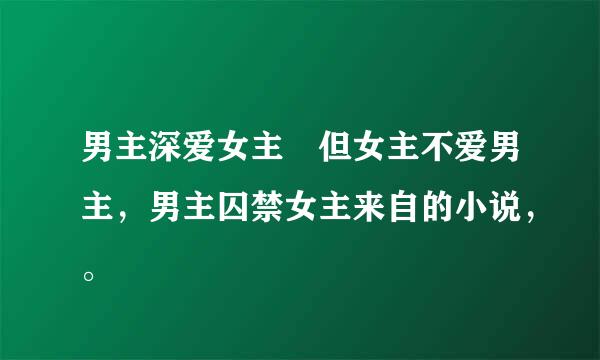 男主深爱女主 但女主不爱男主，男主囚禁女主来自的小说，。