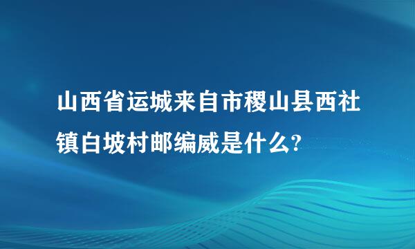 山西省运城来自市稷山县西社镇白坡村邮编威是什么?