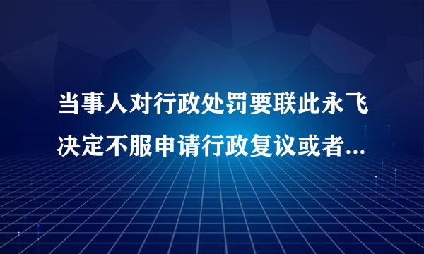 当事人对行政处罚要联此永飞决定不服申请行政复议或者提起行政诉讼的，(  )。