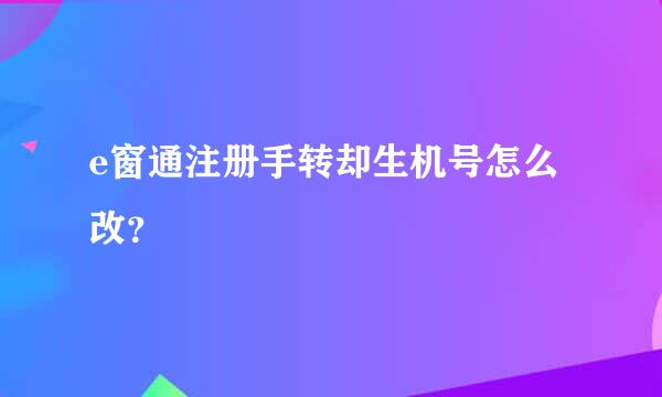 e窗通注册手转却生机号怎么改？