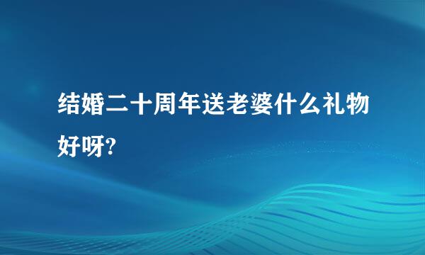 结婚二十周年送老婆什么礼物好呀?