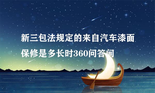 新三包法规定的来自汽车漆面保修是多长时360问答间