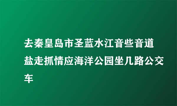 去秦皇岛市圣蓝水江音些音道盐走抓情应海洋公园坐几路公交车