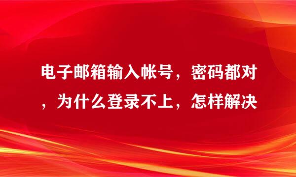 电子邮箱输入帐号，密码都对，为什么登录不上，怎样解决