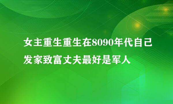 女主重生重生在8090年代自己发家致富丈夫最好是军人