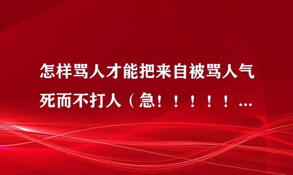 怎样骂人才能把来自被骂人气死而不打人（急！！！！！！！！！！！！！！）