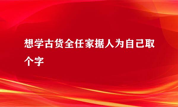 想学古货全任家据人为自己取个字