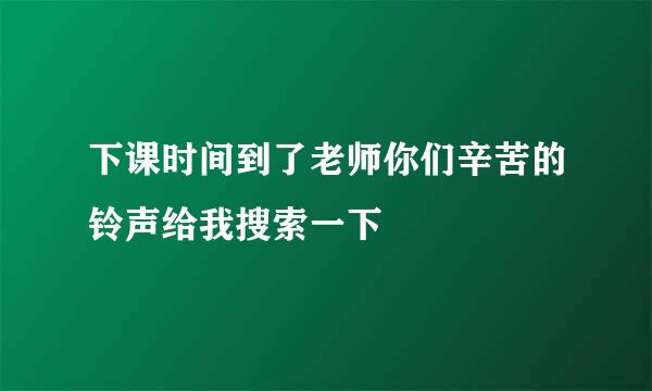 下课时间到了老师你们辛苦的铃声给我搜索一下