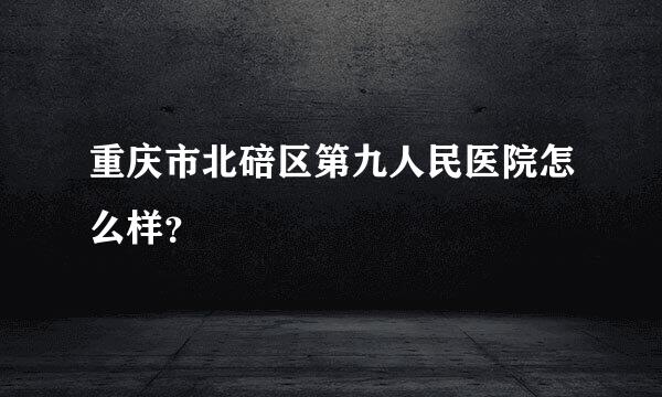 重庆市北碚区第九人民医院怎么样？